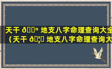 天干 🌺 地支八字命理查询大全（天干 🦟 地支八字命理查询大全图解）